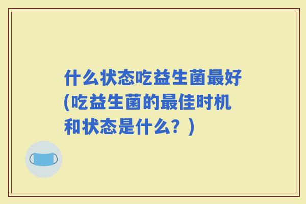 什么状态吃益生菌好(吃益生菌的佳时机和状态是什么？)