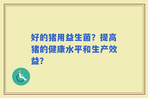 好的猪用益生菌？提高猪的健康水平和生产效益？