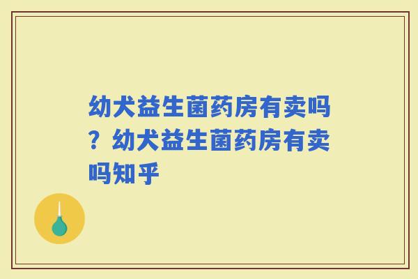 幼犬益生菌药房有卖吗？幼犬益生菌药房有卖吗知乎