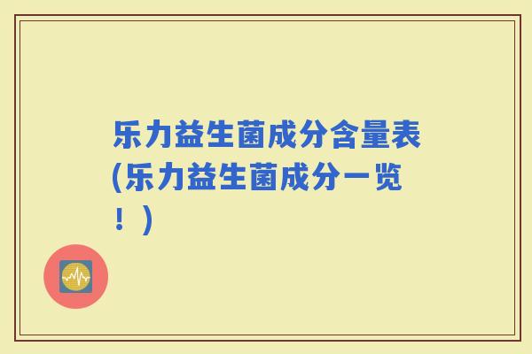 乐力益生菌成分含量表(乐力益生菌成分一览！)