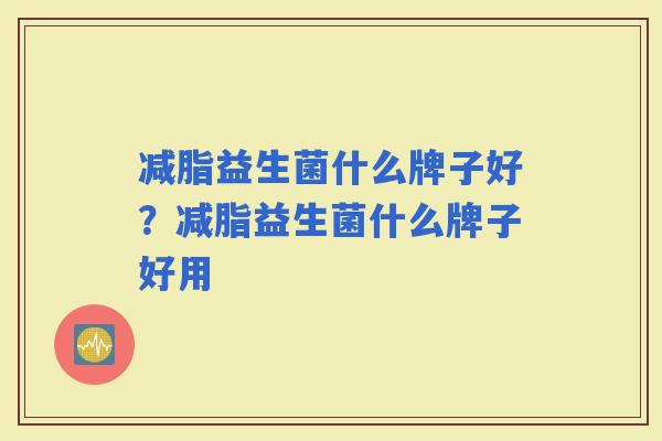 减脂益生菌什么牌子好？减脂益生菌什么牌子好用