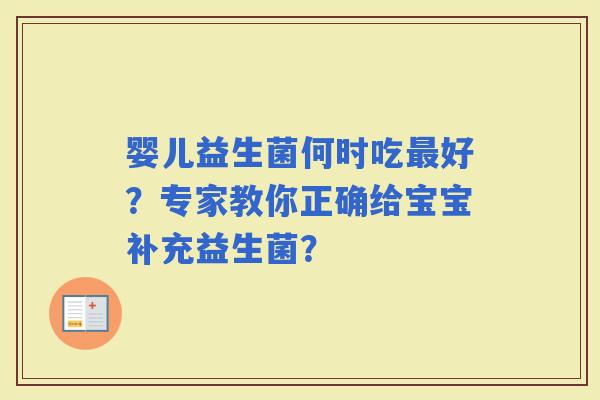 婴儿益生菌何时吃好？专家教你正确给宝宝补充益生菌？