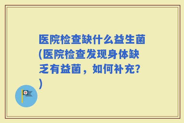 医院检查缺什么益生菌(医院检查发现身体缺乏有益菌，如何补充？)
