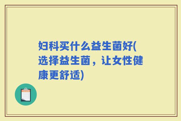 买什么益生菌好(选择益生菌，让女性健康更舒适)