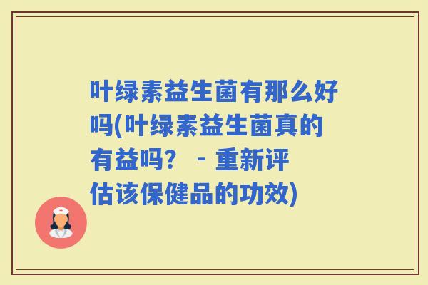 叶绿素益生菌有那么好吗(叶绿素益生菌真的有益吗？ - 重新评估该保健品的功效)