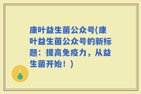 康叶益生菌公众号(康叶益生菌公众号的新标题：提高力，从益生菌开始！)