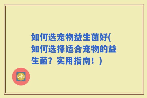如何选宠物益生菌好(如何选择适合宠物的益生菌？实用指南！)