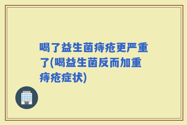 喝了益生菌痔疮更严重了(喝益生菌反而加重痔疮症状)
