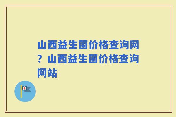 山西益生菌价格查询网？山西益生菌价格查询网站