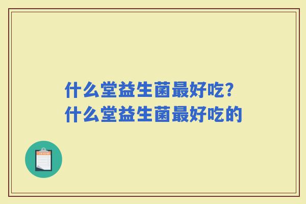 什么堂益生菌好吃？什么堂益生菌好吃的