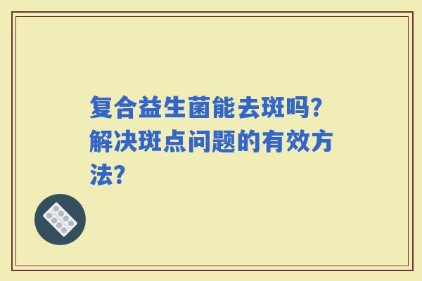 复合益生菌能去斑吗？解决斑点问题的有效方法？