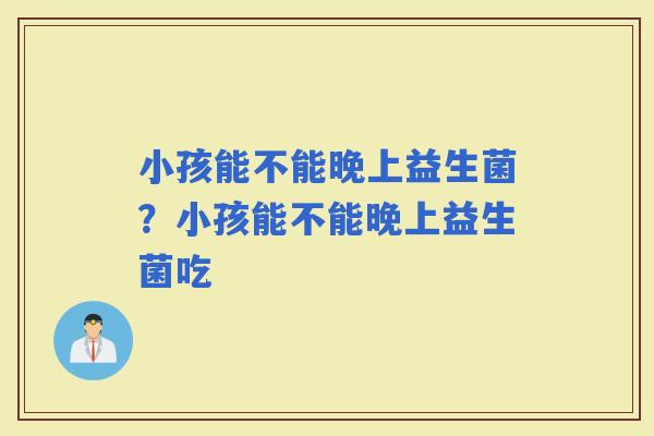 小孩能不能晚上益生菌？小孩能不能晚上益生菌吃