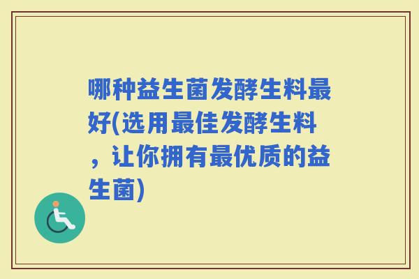 哪种益生菌发酵生料好(选用佳发酵生料，让你拥有优质的益生菌)