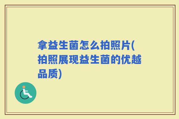 拿益生菌怎么拍照片(拍照展现益生菌的优越品质)