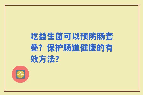 吃益生菌可以肠套叠？保护肠道健康的有效方法？