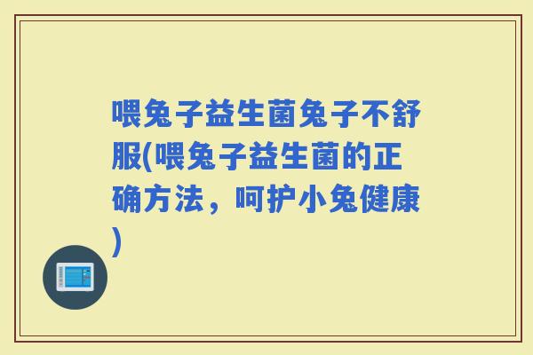 喂兔子益生菌兔子不舒服(喂兔子益生菌的正确方法，呵护小兔健康)