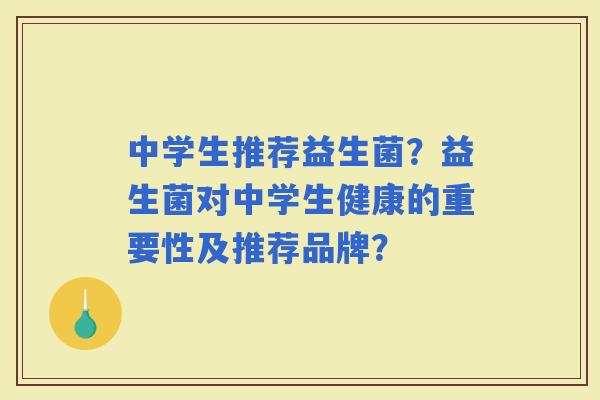 中学生推荐益生菌？益生菌对中学生健康的重要性及推荐品牌？