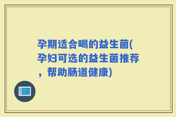 孕期适合喝的益生菌(孕妇可选的益生菌推荐，帮助肠道健康)