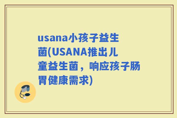 usana小孩子益生菌(USANA推出儿童益生菌，响应孩子肠胃健康需求)