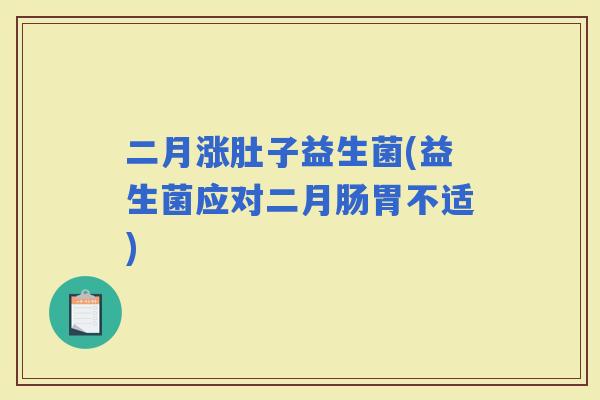 二月涨肚子益生菌(益生菌应对二月肠胃不适)