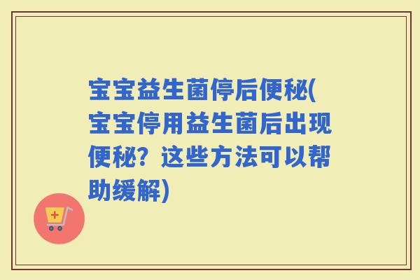 宝宝益生菌停后(宝宝停用益生菌后出现？这些方法可以帮助缓解)