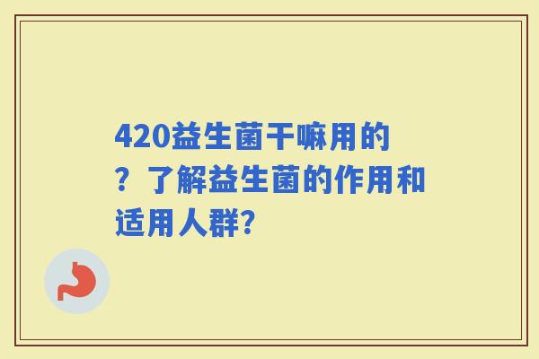 420益生菌干嘛用的？了解益生菌的作用和适用人群？