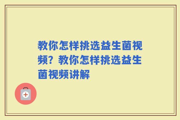 教你怎样挑选益生菌视频？教你怎样挑选益生菌视频讲解