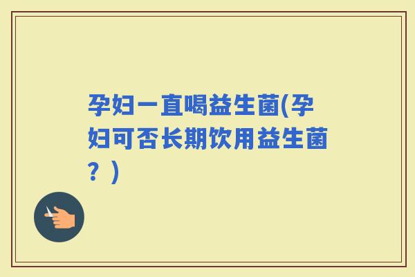 孕妇一直喝益生菌(孕妇可否长期饮用益生菌？)