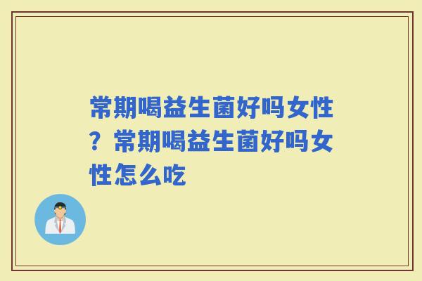 常期喝益生菌好吗女性？常期喝益生菌好吗女性怎么吃