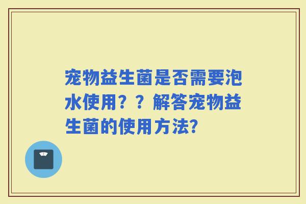 宠物益生菌是否需要泡水使用？？解答宠物益生菌的使用方法？