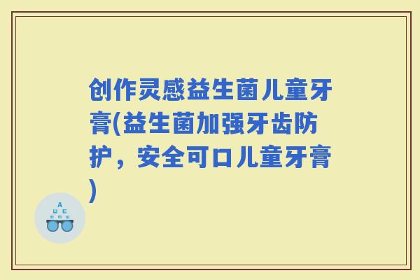 创作灵感益生菌儿童牙膏(益生菌加强牙齿防护，安全可口儿童牙膏)