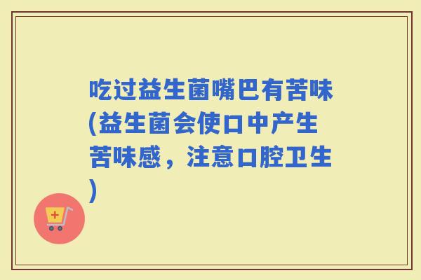 吃过益生菌嘴巴有苦味(益生菌会使口中产生苦味感，注意口腔卫生)