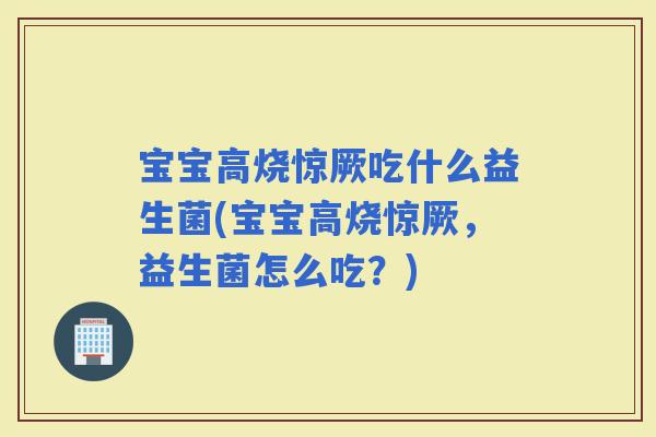 宝宝高烧惊厥吃什么益生菌(宝宝高烧惊厥，益生菌怎么吃？)