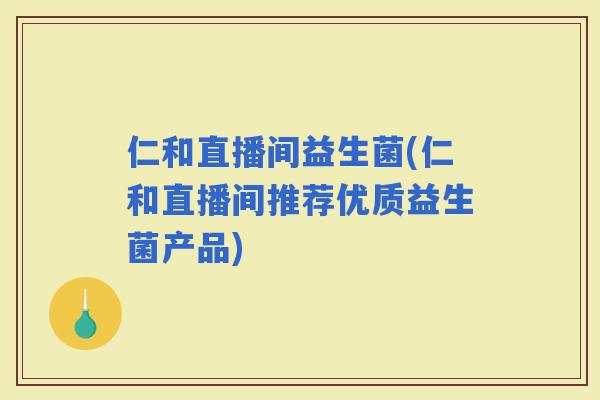 仁和直播间益生菌(仁和直播间推荐优质益生菌产品)