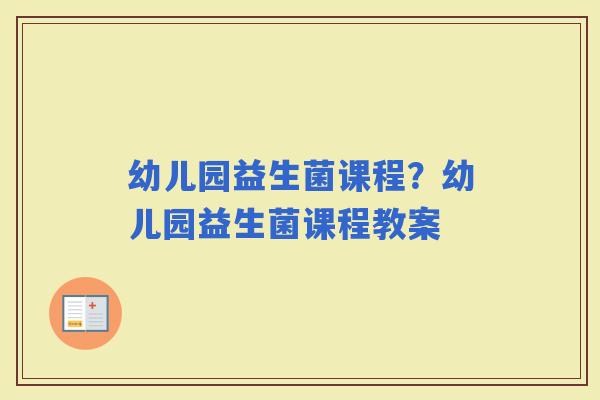 幼儿园益生菌课程？幼儿园益生菌课程教案