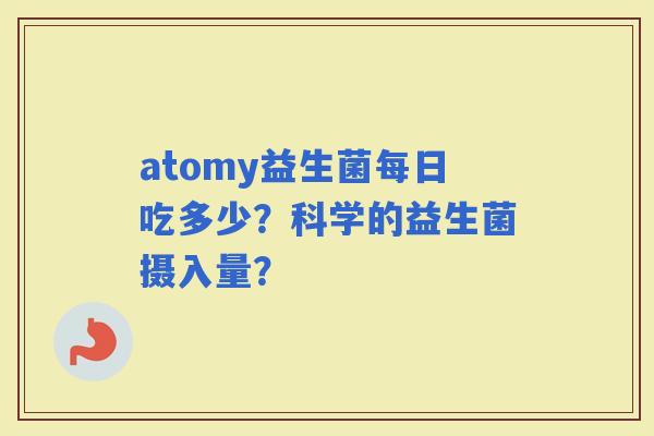 atomy益生菌每日吃多少？科学的益生菌摄入量？