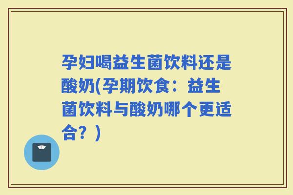 孕妇喝益生菌饮料还是酸奶(孕期饮食：益生菌饮料与酸奶哪个更适合？)