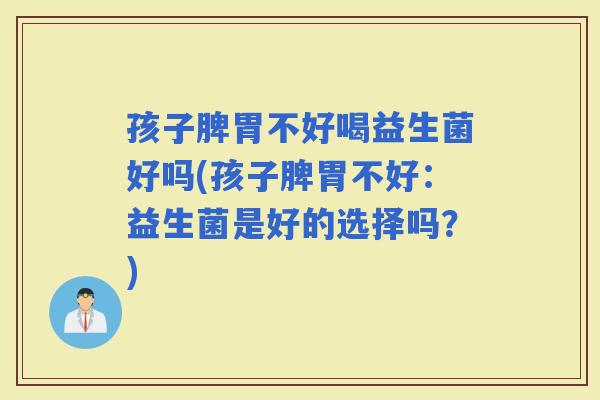 孩子脾胃不好喝益生菌好吗(孩子脾胃不好：益生菌是好的选择吗？)