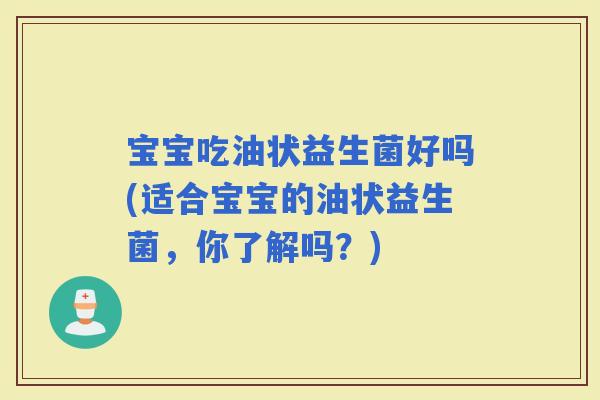 宝宝吃油状益生菌好吗(适合宝宝的油状益生菌，你了解吗？)