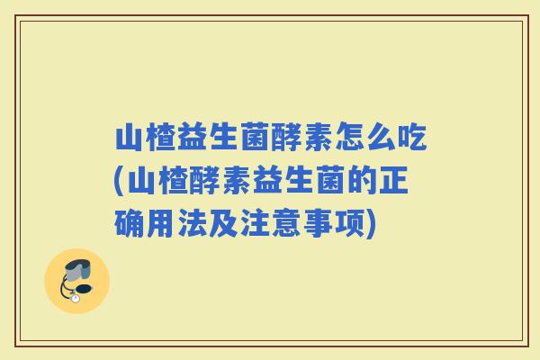 山楂益生菌酵素怎么吃(山楂酵素益生菌的正确用法及注意事项)