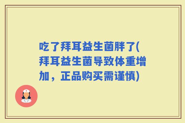 吃了拜耳益生菌胖了(拜耳益生菌导致体重增加，正品购买需谨慎)