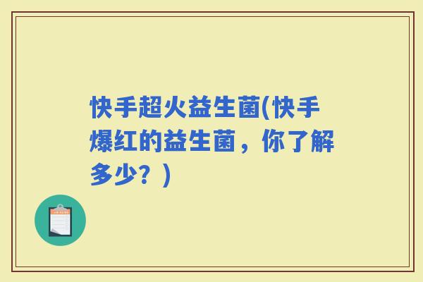 快手超火益生菌(快手爆红的益生菌，你了解多少？)