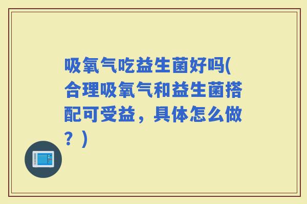 吸氧气吃益生菌好吗(合理吸氧气和益生菌搭配可受益，具体怎么做？)