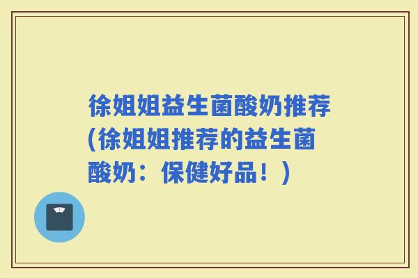 徐姐姐益生菌酸奶推荐(徐姐姐推荐的益生菌酸奶：保健好品！)