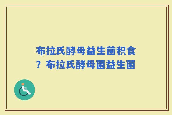 布拉氏酵母益生菌积食？布拉氏酵母菌益生菌