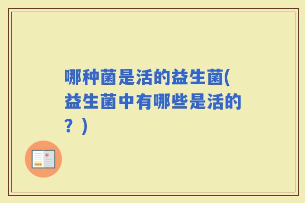 哪种菌是活的益生菌(益生菌中有哪些是活的？)
