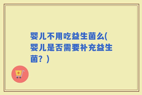 婴儿不用吃益生菌么(婴儿是否需要补充益生菌？)