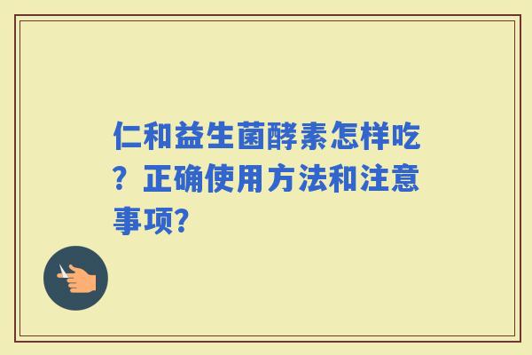 仁和益生菌酵素怎样吃？正确使用方法和注意事项？