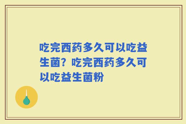 吃完西药多久可以吃益生菌？吃完西药多久可以吃益生菌粉