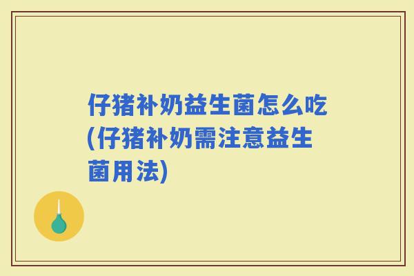 仔猪补奶益生菌怎么吃(仔猪补奶需注意益生菌用法)